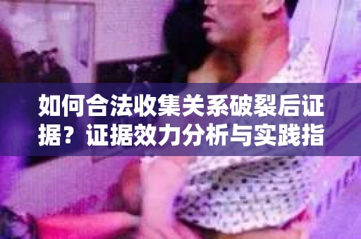 如何合法收集关系破裂后证据？证据效力分析与实践指南