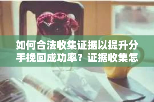 如何合法收集证据以提升分手挽回成功率？证据收集怎么办？
