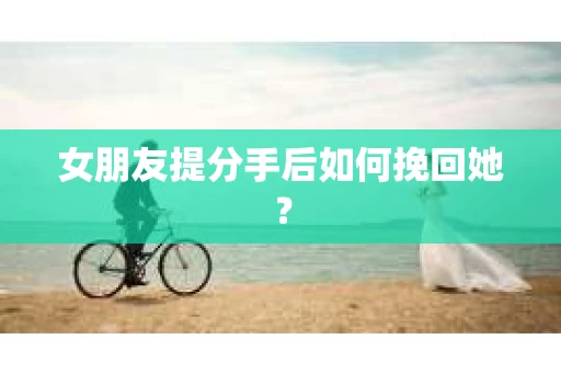 女朋友提分手后如何挽回她？