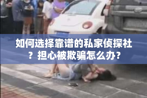 如何选择靠谱的私家侦探社？担心被欺骗怎么办？