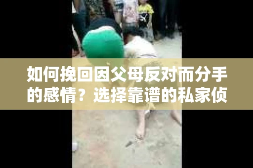 如何挽回因父母反对而分手的感情?选择靠谱的私家侦探社怎么办? 如何挽回因父母反对而分手的感情?选择靠谱的私家侦探社怎么办?