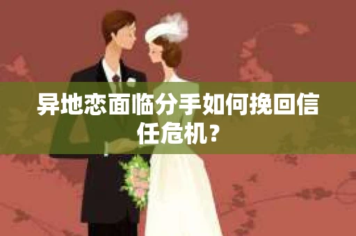 异地恋面临分手如何挽回信任危机？
