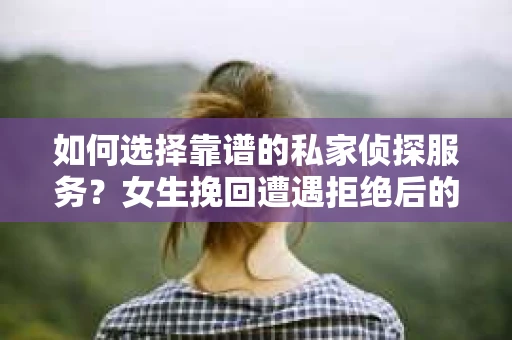 如何选择靠谱的私家侦探服务？女生挽回遭遇拒绝后的调查怎么办？