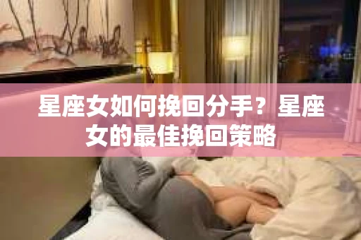 星座女如何挽回分手？星座女的最佳挽回策略