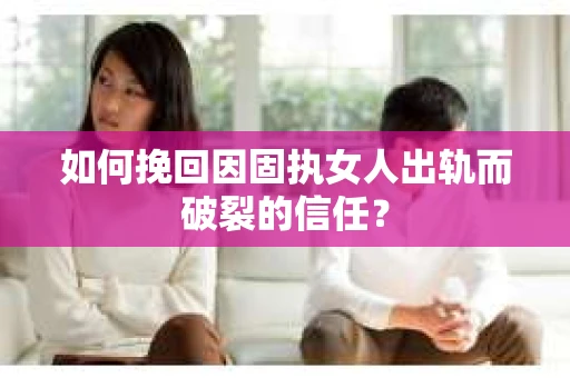 如何挽回因固执女人出轨而破裂的信任？