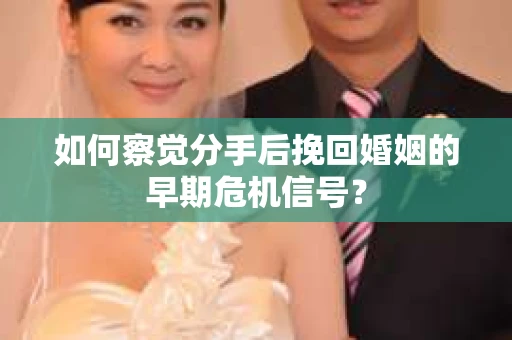 如何察觉分手后挽回婚姻的早期危机信号？