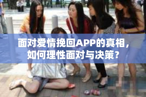 面对爱情挽回APP的真相，如何理性面对与决策？