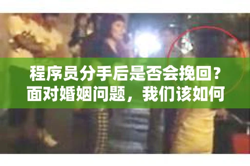 程序员分手后是否会挽回？面对婚姻问题，我们该如何应对？