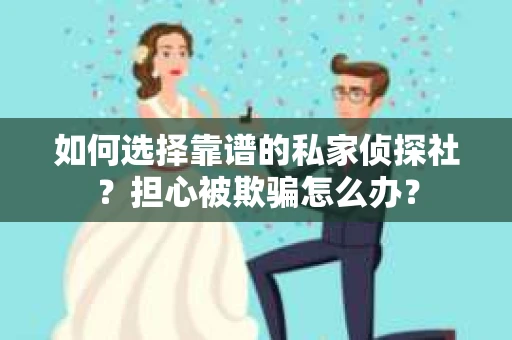 如何选择靠谱的私家侦探社？担心被欺骗怎么办？