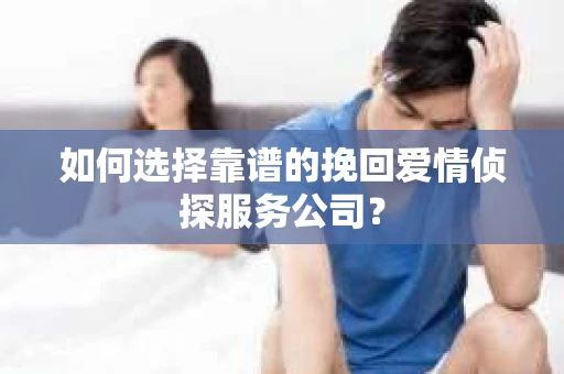 如何选择靠谱的挽回爱情侦探服务公司？