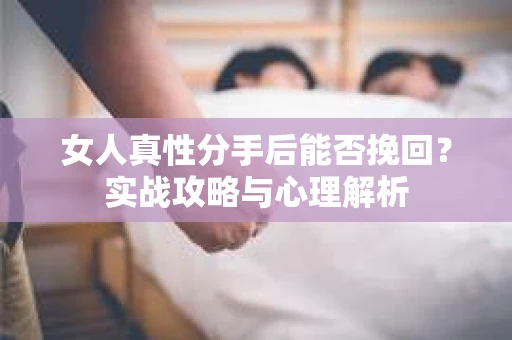 女人真性分手后能否挽回？实战攻略与心理解析