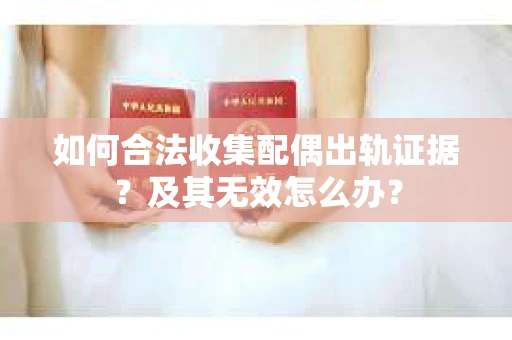 如何合法收集配偶出轨证据？及其无效怎么办？