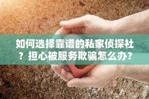 如何选择靠谱的私家侦探社？担心被服务欺骗怎么办？