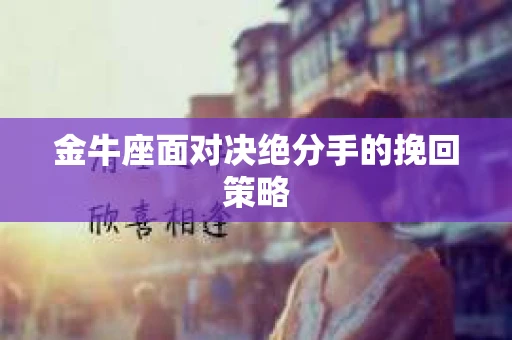 金牛座面对决绝分手的挽回策略