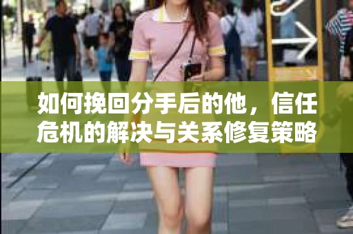 如何挽回分手后的他，信任危机的解决与关系修复策略