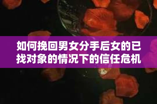 如何挽回男女分手后女的已找对象的情况下的信任危机？