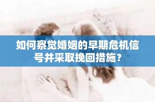 如何察觉婚姻的早期危机信号并采取挽回措施？