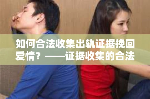 如何合法收集出轨证据挽回爱情？——证据收集的合法性与有效性解析