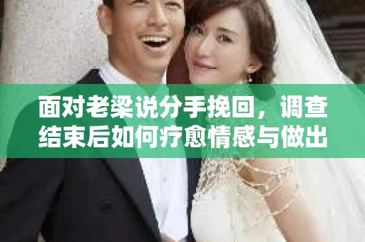 面对老梁说分手挽回，调查结束后如何疗愈情感与做出人生决策？