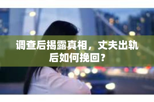 调查后揭露真相，丈夫出轨后如何挽回？