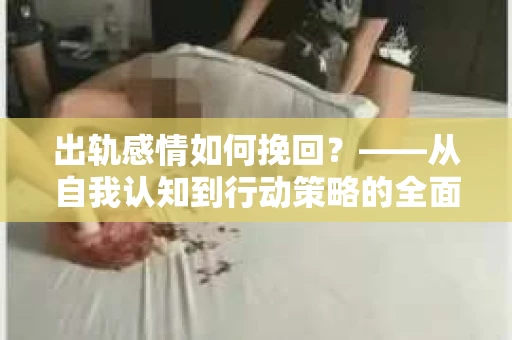 出轨感情如何挽回？——从自我认知到行动策略的全面解析