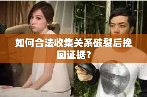 如何合法收集关系破裂后挽回证据？