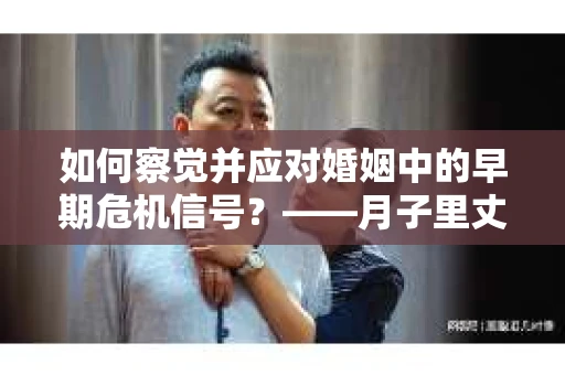 如何察觉并应对婚姻中的早期危机信号？——月子里丈夫出轨后的挽回策略