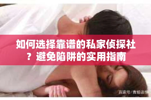 如何选择靠谱的私家侦探社？避免陷阱的实用指南