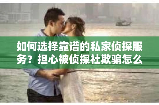 如何选择靠谱的私家侦探服务？担心被侦探社欺骗怎么办？