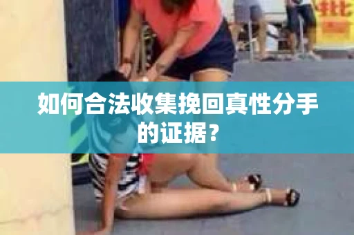 如何合法收集挽回真性分手的证据？