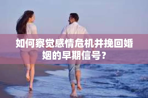 如何察觉感情危机并挽回婚姻的早期信号？