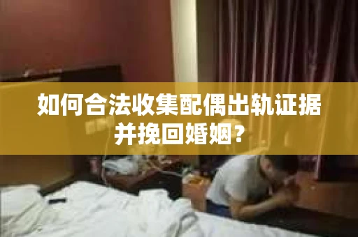 如何合法收集配偶出轨证据并挽回婚姻？