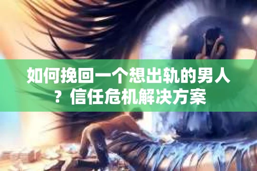 如何挽回一个想出轨的男人？信任危机解决方案