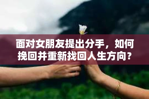 面对女朋友提出分手，如何挽回并重新找回人生方向？
