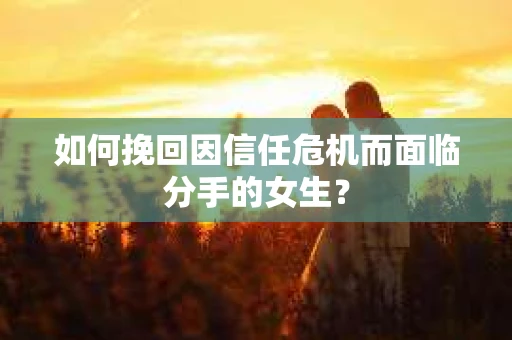 如何挽回因信任危机而面临分手的女生？