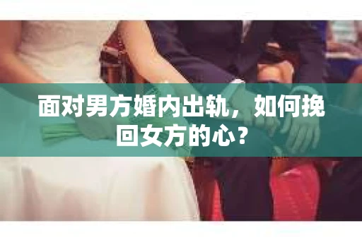 面对男方婚内出轨，如何挽回女方的心？