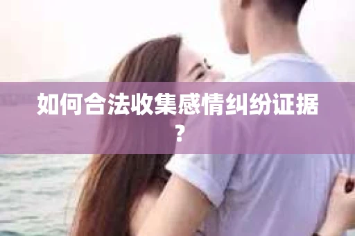 如何合法收集感情纠纷证据？