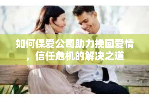 如何保爱公司助力挽回爱情，信任危机的解决之道