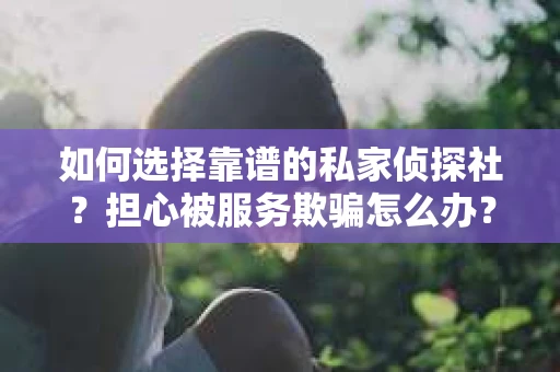 如何选择靠谱的私家侦探社？担心被服务欺骗怎么办？