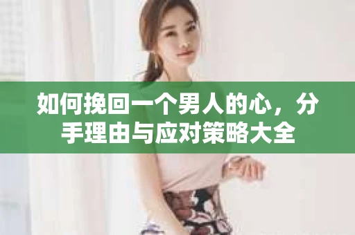 如何挽回一个男人的心，分手理由与应对策略大全