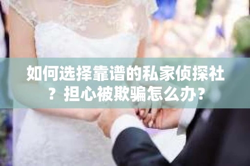 如何选择靠谱的私家侦探社？担心被欺骗怎么办？