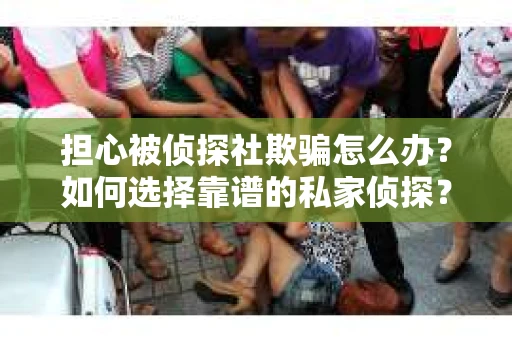 担心被侦探社欺骗怎么办？如何选择靠谱的私家侦探？