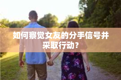如何察觉女友的分手信号并采取行动？