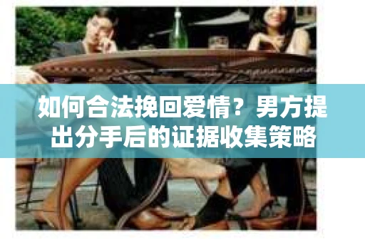 如何合法挽回爱情？男方提出分手后的证据收集策略