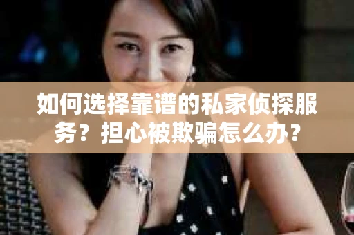 如何选择靠谱的私家侦探服务？担心被欺骗怎么办？