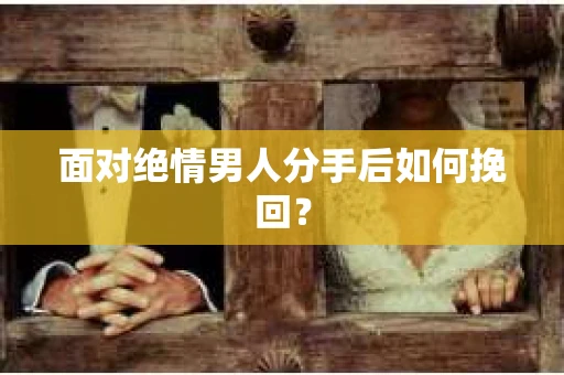 面对绝情男人分手后如何挽回？