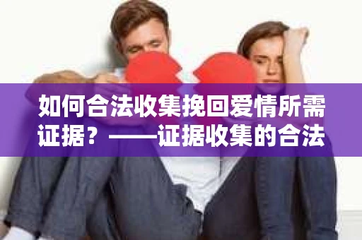 如何合法收集挽回爱情所需证据？——证据收集的合法有效方法论