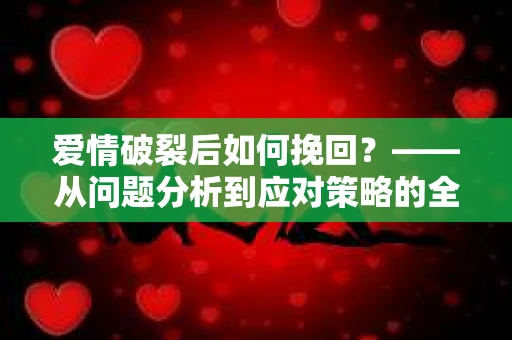 爱情破裂后如何挽回？——从问题分析到应对策略的全面指南