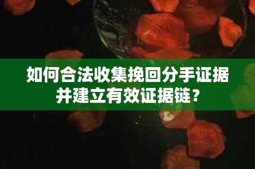 如何合法收集挽回分手证据并建立有效证据链？
