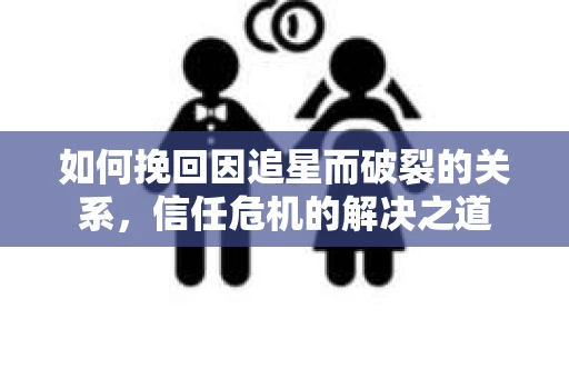 如何挽回因追星而破裂的关系，信任危机的解决之道